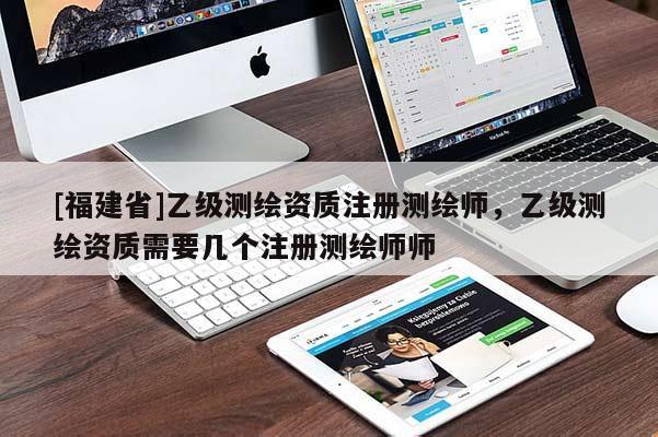 [福建省]乙级测绘资质注册测绘师，乙级测绘资质需要几个注册测绘师师