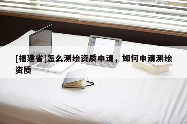 [福建省]怎么测绘资质申请，如何申请测绘资质