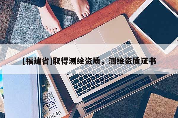 [福建省]取得测绘资质，测绘资质证书
