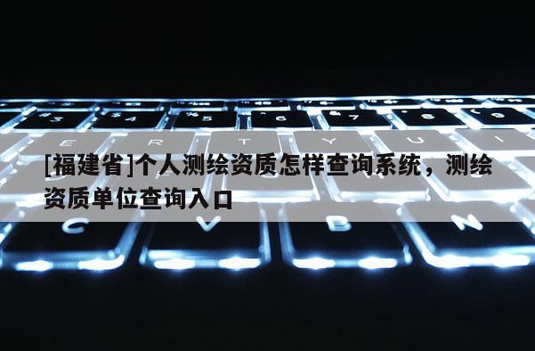 [福建省]个人测绘资质怎样查询系统，测绘资质单位查询入口