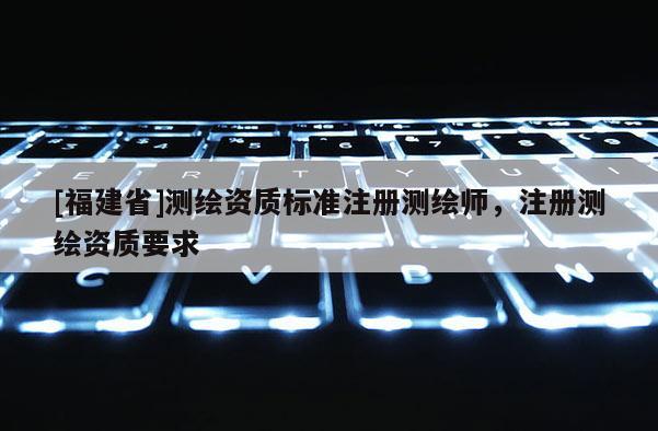 [福建省]测绘资质标准注册测绘师，注册测绘资质要求