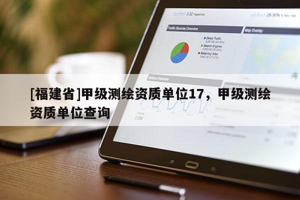 [福建省]甲级测绘资质单位17，甲级测绘资质单位查询