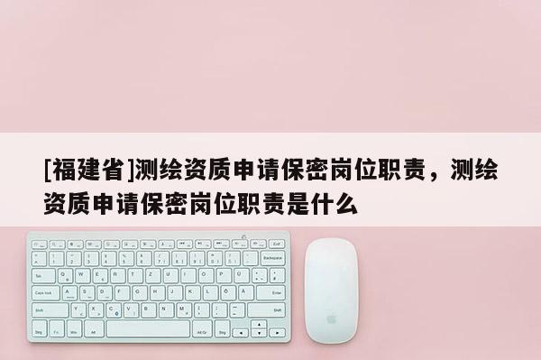 [福建省]测绘资质申请保密岗位职责，测绘资质申请保密岗位职责是什么