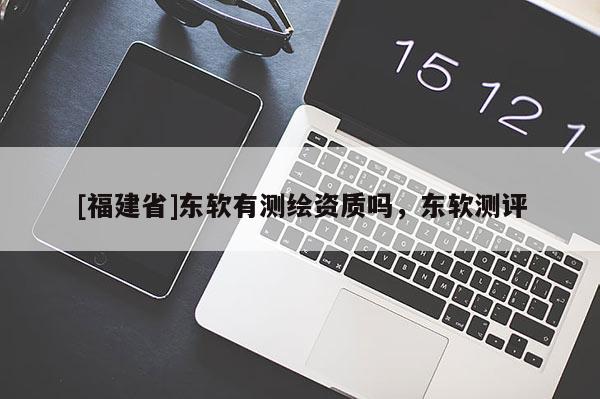 [福建省]东软有测绘资质吗，东软测评