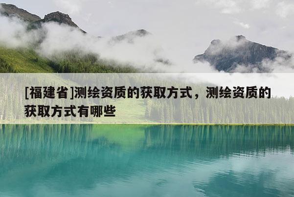 [福建省]测绘资质的获取方式，测绘资质的获取方式有哪些