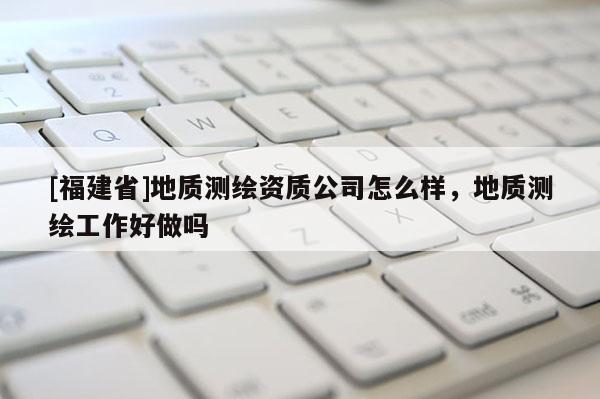 [福建省]地质测绘资质公司怎么样，地质测绘工作好做吗
