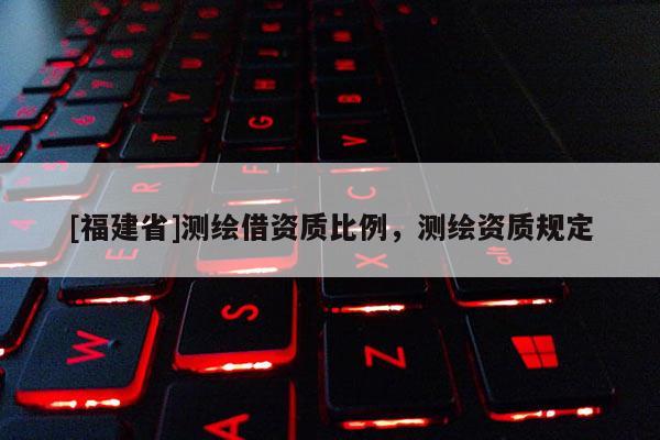 [福建省]测绘借资质比例，测绘资质规定
