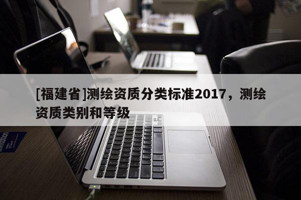 [福建省]测绘资质分类标准2017，测绘资质类别和等级