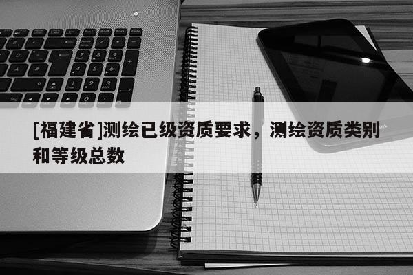 [福建省]测绘已级资质要求，测绘资质类别和等级总数