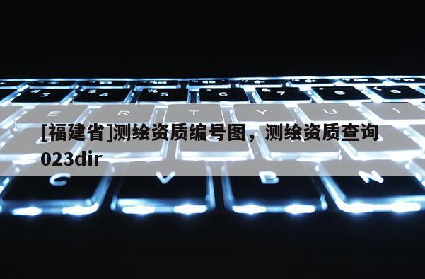 [福建省]测绘资质编号图，测绘资质查询 023dir