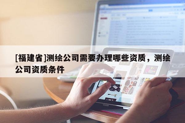 [福建省]测绘公司需要办理哪些资质，测绘公司资质条件