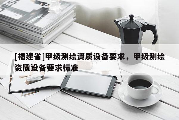 [福建省]甲级测绘资质设备要求，甲级测绘资质设备要求标准