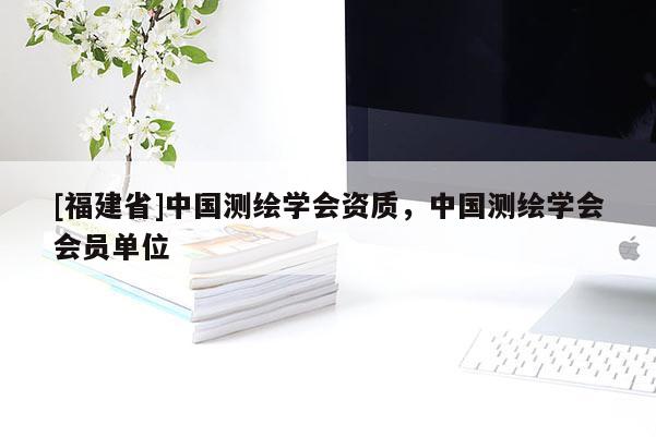 [福建省]中国测绘学会资质，中国测绘学会会员单位