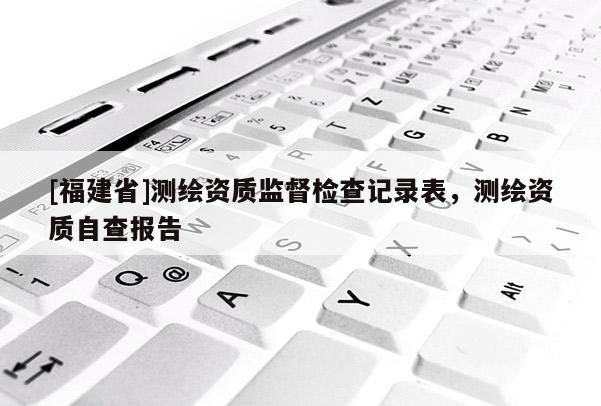 [福建省]测绘资质监督检查记录表，测绘资质自查报告