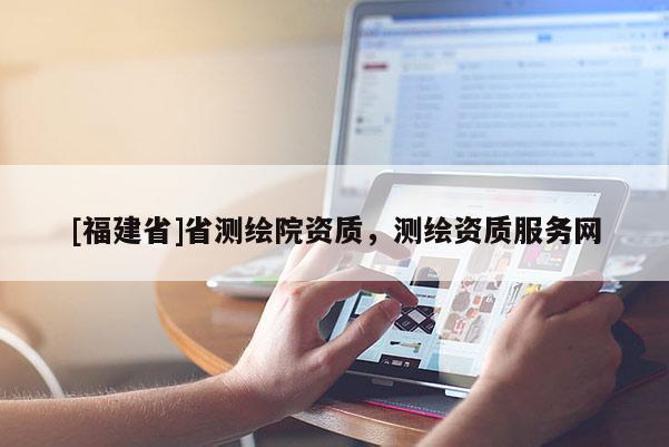 [福建省]省测绘院资质，测绘资质服务网