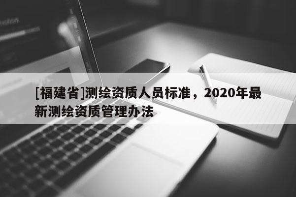 [福建省]测绘资质人员标准，2020年最新测绘资质管理办法