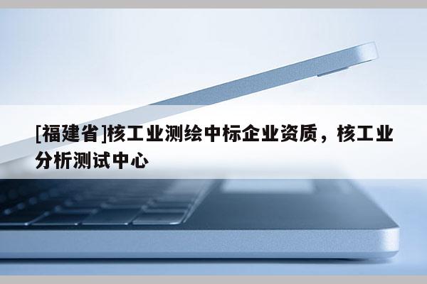 [福建省]核工业测绘中标企业资质，核工业分析测试中心