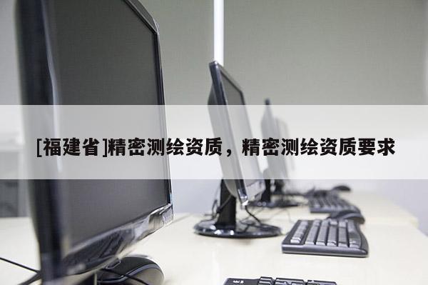 [福建省]精密测绘资质，精密测绘资质要求