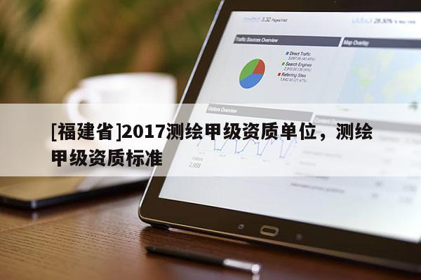 [福建省]2017测绘甲级资质单位，测绘甲级资质标准
