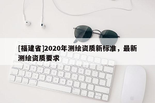 [福建省]2020年测绘资质新标准，最新测绘资质要求