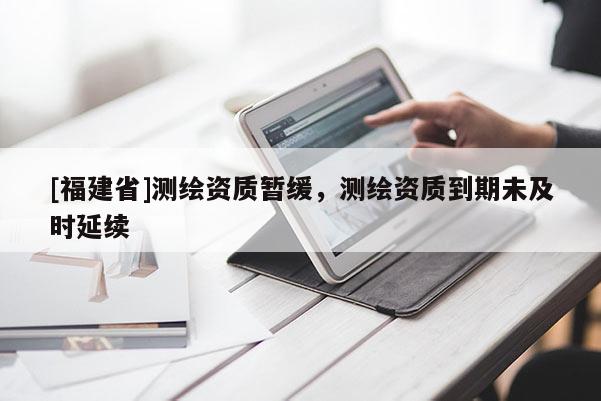 [福建省]测绘资质暂缓，测绘资质到期未及时延续