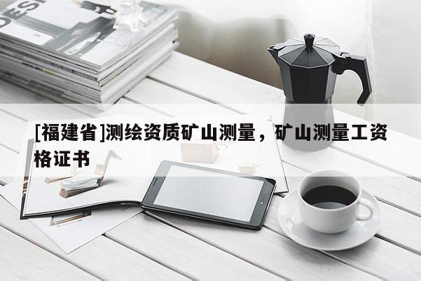 [福建省]测绘资质矿山测量，矿山测量工资格证书
