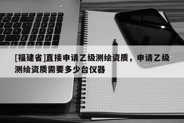 [福建省]直接申请乙级测绘资质，申请乙级测绘资质需要多少台仪器