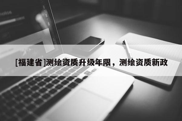 [福建省]测绘资质升级年限，测绘资质新政