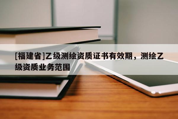 [福建省]乙级测绘资质证书有效期，测绘乙级资质业务范围