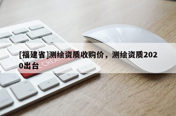 [福建省]测绘资质收购价，测绘资质2020出台