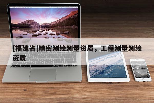[福建省]精密测绘测量资质，工程测量测绘资质