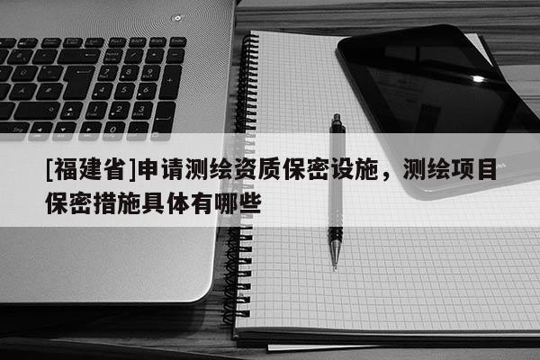 [福建省]申请测绘资质保密设施，测绘项目保密措施具体有哪些