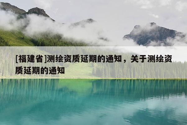 [福建省]测绘资质延期的通知，关于测绘资质延期的通知