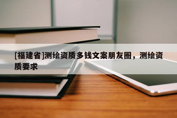 [福建省]测绘资质多钱文案朋友圈，测绘资质要求