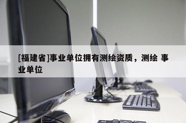 [福建省]事业单位拥有测绘资质，测绘 事业单位