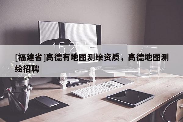 [福建省]高德有地图测绘资质，高德地图测绘招聘