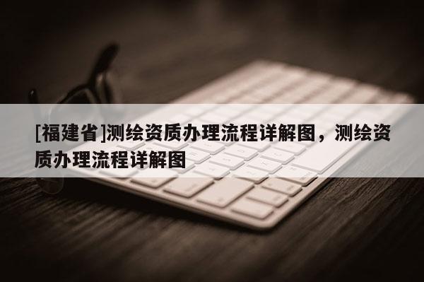 [福建省]测绘资质办理流程详解图，测绘资质办理流程详解图