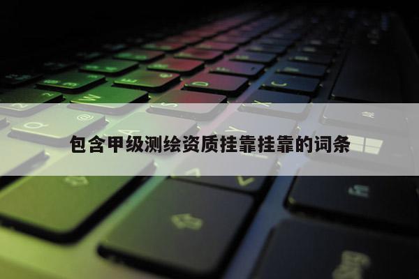 包含甲级测绘资质挂靠挂靠的词条