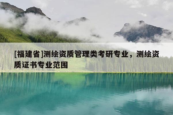 [福建省]测绘资质管理类考研专业，测绘资质证书专业范围