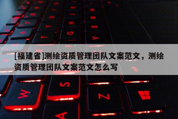 [福建省]测绘资质管理团队文案范文，测绘资质管理团队文案范文怎么写