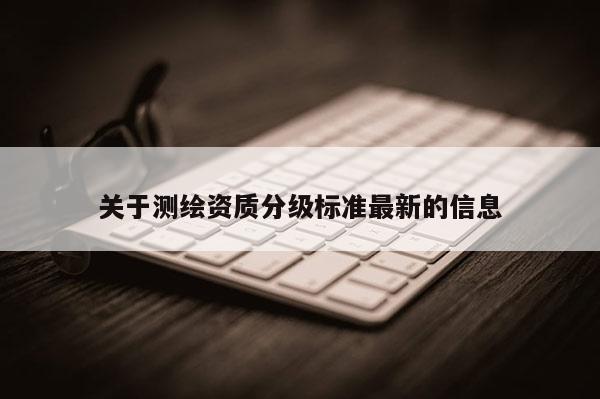 关于测绘资质分级标准最新的信息