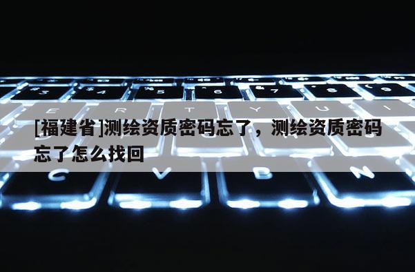 [福建省]测绘资质密码忘了，测绘资质密码忘了怎么找回