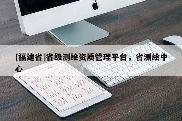 [福建省]省级测绘资质管理平台，省测绘中心