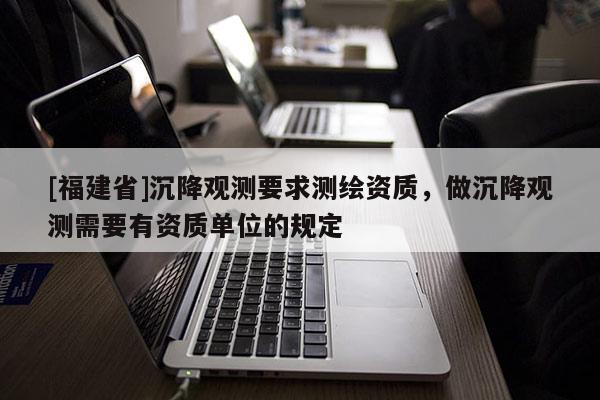 [福建省]沉降观测要求测绘资质，做沉降观测需要有资质单位的规定