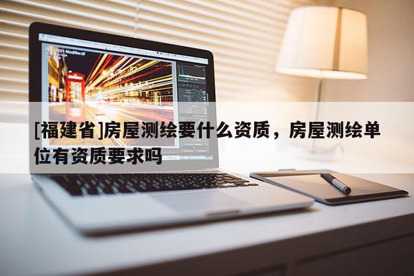 [福建省]房屋测绘要什么资质，房屋测绘单位有资质要求吗