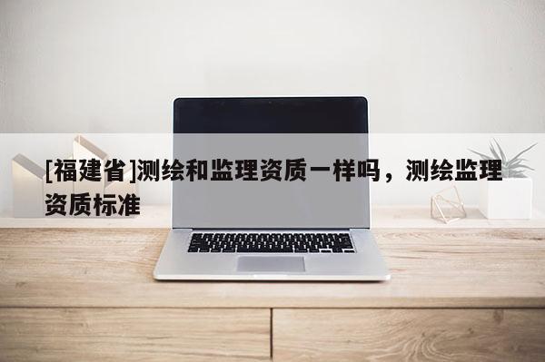 [福建省]测绘和监理资质一样吗，测绘监理资质标准
