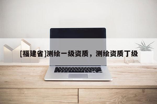 [福建省]测绘一级资质，测绘资质丁级