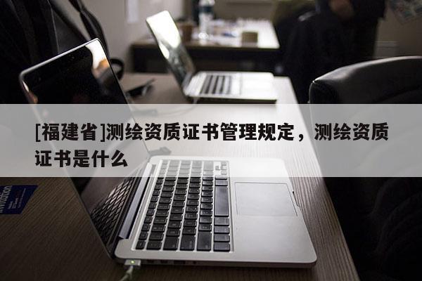[福建省]测绘资质证书管理规定，测绘资质证书是什么