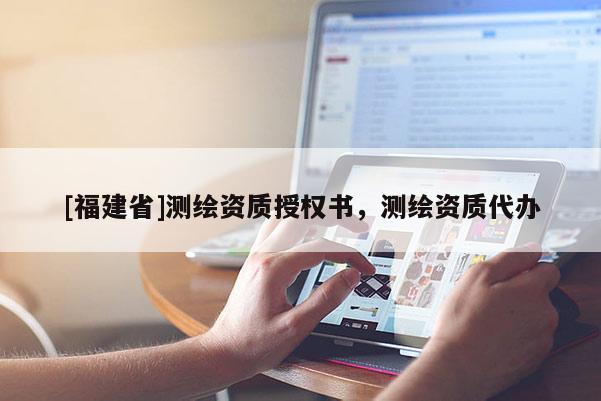 [福建省]测绘资质授权书，测绘资质代办