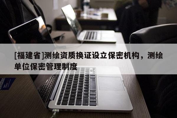 [福建省]测绘资质换证设立保密机构，测绘单位保密管理制度